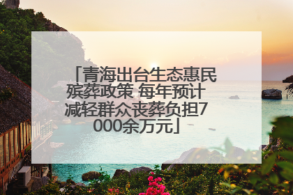青海出台生态惠民殡葬政策 每年预计减轻群众丧葬负担7000余万元
