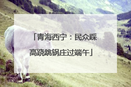 青海西宁：民众踩高跷跳锅庄过端午