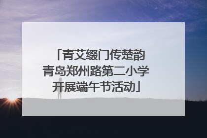 青艾缀门传楚韵 青岛郑州路第二小学开展端午节活动