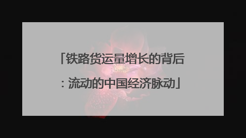 铁路货运量增长的背后：流动的中国经济脉动
