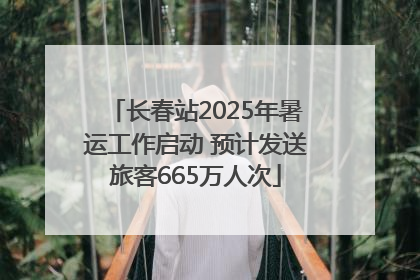 长春站2025年暑运工作启动 预计发送旅客665万人次