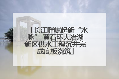 长江畔崛起新“水脉” 黄石环大冶湖新区供水工程沉井完成底板浇筑