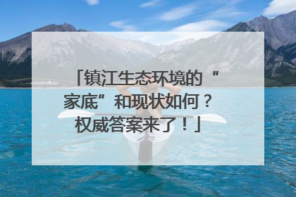 镇江生态环境的“家底”和现状如何？权威答案来了！