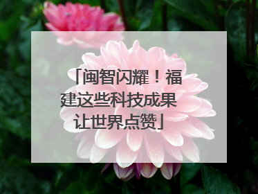 闽智闪耀！福建这些科技成果让世界点赞