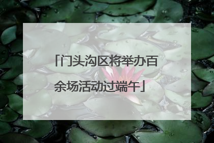 门头沟区将举办百余场活动过端午