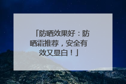 防晒效果好：防晒霜推荐，安全有效又显白！