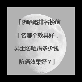防晒霜排名榜前十名哪个效果好，男士防晒霜多少钱防晒效果好？
