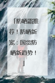 防晒霜推荐！防晒新宠：国货防晒新趋势！