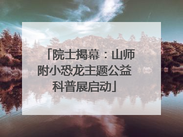 院士揭幕：山师附小恐龙主题公益科普展启动