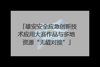 雄安安全应急创新技术应用大赛作品与多地资源“无缝对接”