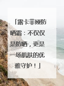 露卡菲娅防晒霜：不仅仅是防晒，更是一场肌肤的优雅守护！