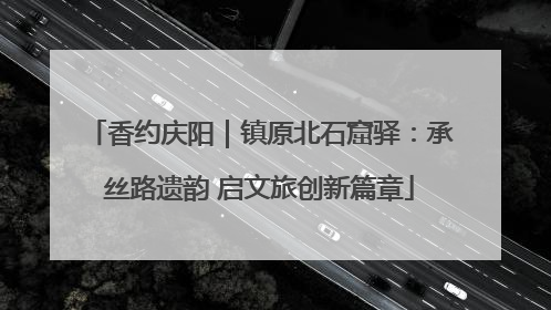 香约庆阳｜镇原北石窟驿：承丝路遗韵 启文旅创新篇章