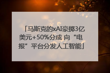 马斯克的xAI豪掷3亿美元+50%分成 向“电报”平台分发人工智能