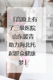 高原上有了三级医院 山东援青助力海北托起群众健康梦