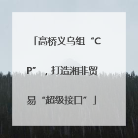 高桥义乌组“CP”，打造湘非贸易“超级接口”