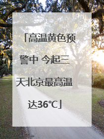 高温黄色预警中 今起三天北京最高温达36℃