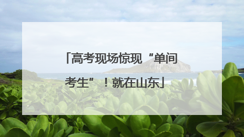 高考现场惊现“单间考生”！就在山东