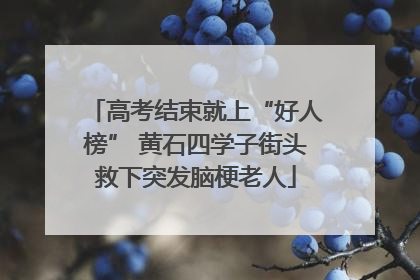 高考结束就上“好人榜” 黄石四学子街头救下突发脑梗老人