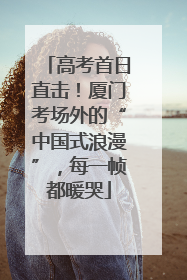高考首日直击！厦门考场外的“中国式浪漫”，每一帧都暖哭