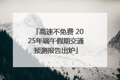 高速不免费 2025年端午假期交通预测报告出炉