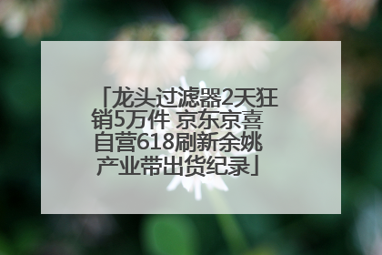 龙头过滤器2天狂销5万件 京东京喜自营618刷新余姚产业带出货纪录