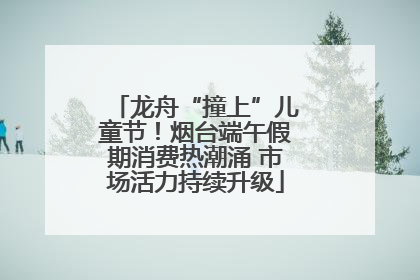 龙舟“撞上”儿童节！烟台端午假期消费热潮涌 市场活力持续升级