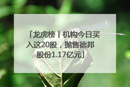 龙虎榜丨机构今日买入这20股，抛售德邦股份1.17亿元