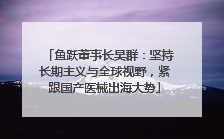 鱼跃董事长吴群：坚持长期主义与全球视野，紧跟国产医械出海大势