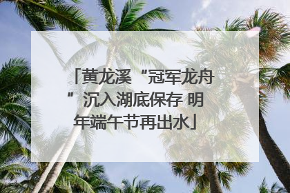 黄龙溪“冠军龙舟”沉入湖底保存 明年端午节再出水