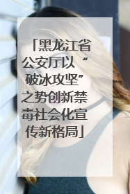 黑龙江省公安厅以“破冰攻坚”之势创新禁毒社会化宣传新格局