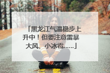 黑龙江气温稳步上升中！但要注意雷暴大风、小冰雹……