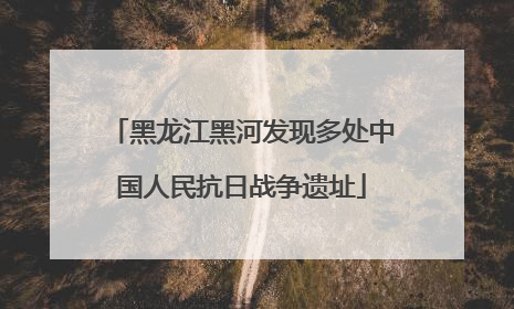 黑龙江黑河发现多处中国人民抗日战争遗址