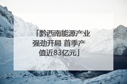 黔西南能源产业强劲开局 首季产值近83亿元