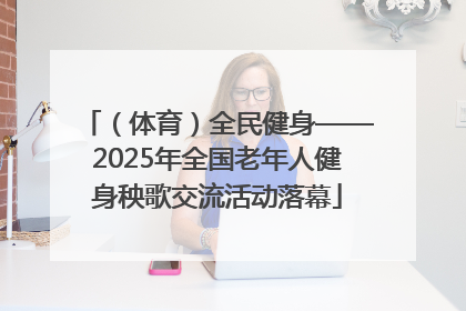 （体育）全民健身——2025年全国老年人健身秧歌交流活动落幕