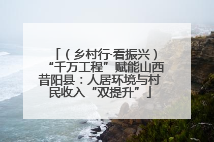 （乡村行·看振兴）“千万工程”赋能山西昔阳县：人居环境与村民收入“双提升”
