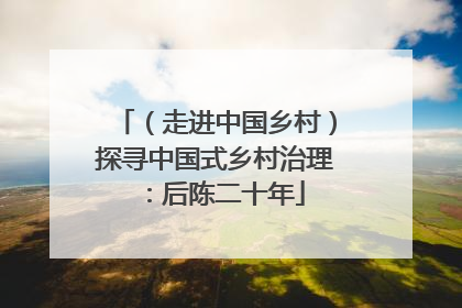 （走进中国乡村）探寻中国式乡村治理：后陈二十年
