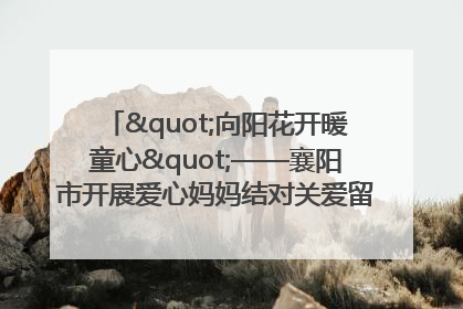 "向阳花开暖童心"——襄阳市开展爱心妈妈结对关爱留守困境儿童庆"六一"活动