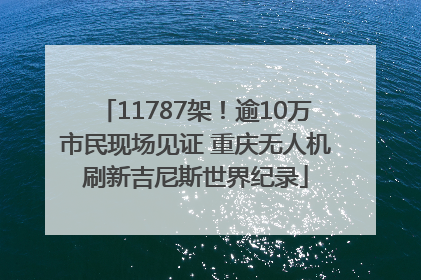 11787架！逾10万市民现场见证 重庆无人机刷新吉尼斯世界纪录
