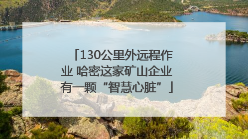 130公里外远程作业 哈密这家矿山企业有一颗“智慧心脏”