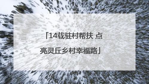 14载驻村帮扶 点亮灵丘乡村幸福路