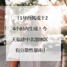 1号台风或于24小时内生成！今天福建中北部地区有分散性暴雨