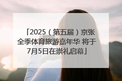 2025（第五届）京张全季体育旅游嘉年华 将于7月5日在崇礼启幕
