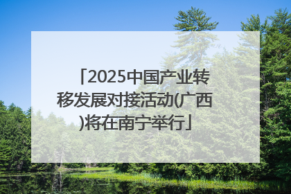 2025中国产业转移发展对接活动(广西)将在南宁举行