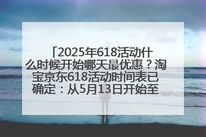 2025年618活动什么时候开始哪天最优惠？淘宝京东618活动时间表已确定：从5月13日开始至6月18日结束