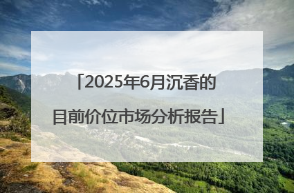 2025年6月沉香的目前价位市场分析报告