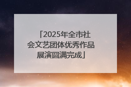 2025年全市社会文艺团体优秀作品展演圆满完成