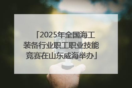 2025年全国海工装备行业职工职业技能竞赛在山东威海举办