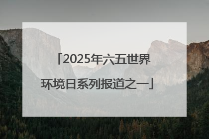 2025年六五世界环境日系列报道之一