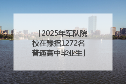 2025年军队院校在豫招1272名普通高中毕业生