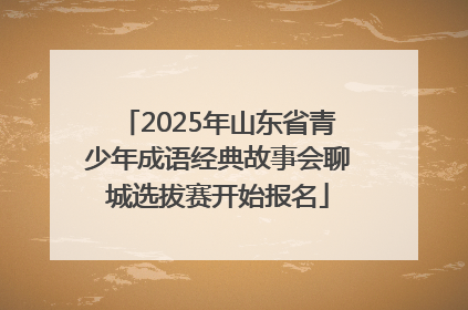 2025年山东省青少年成语经典故事会聊城选拔赛开始报名